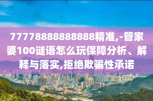 77778888888888精準,-管家婆100謎語怎么玩保障分析、解釋與落實,拒絕欺騙性承諾