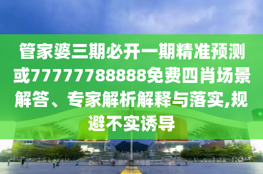 管家婆三期必開一期精準預(yù)測或77777788888免費四肖場景解答、專家解析解釋與落實,規(guī)避不實誘導