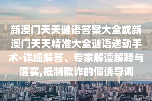 新澳門天天謎語答案大全或新澳門天天精準大全謎語送動手術-詳細解答、專家解讀解釋與落實,抵制欺詐的假誘導詞