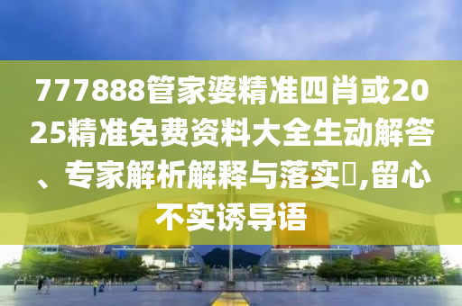 777888管家婆精準四肖或2025精準免費資料大全生動解答、專家解析解釋與落實?,留心不實誘導語
