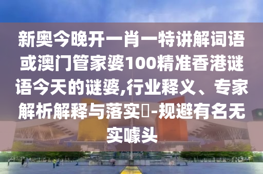 新奧今晚開一肖一特講解詞語或澳門管家婆100精準香港謎語今天的謎婆,行業釋義、專家解析解釋與落實?-規避有名無實噱頭