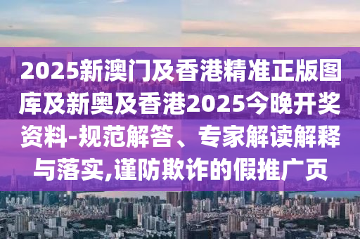 2025新澳門及香港精準正版圖庫及新奧及香港2025今晚開獎資料-規范解答、專家解讀解釋與落實,謹防欺詐的假推廣頁