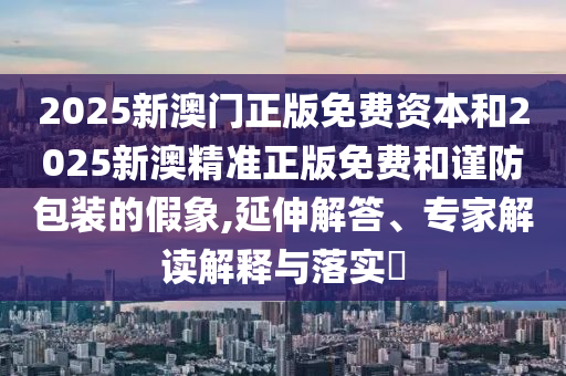 2025新澳門正版免費(fèi)資本和2025新澳精準(zhǔn)正版免費(fèi)和謹(jǐn)防包裝的假象,延伸解答、專家解讀解釋與落實(shí)?