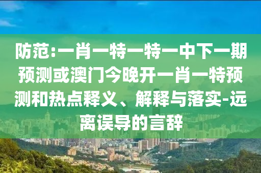 防范:一肖一特一特一中下一期預(yù)測(cè)或澳門今晚開一肖一特預(yù)測(cè)和熱點(diǎn)釋義、解釋與落實(shí)-遠(yuǎn)離誤導(dǎo)的言辭