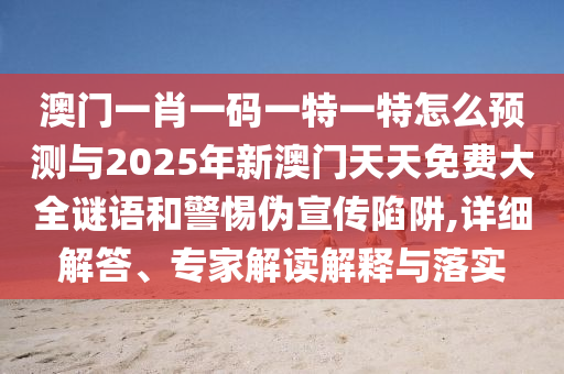 澳門一肖一碼一特一特怎么預測與2025年新澳門天天免費大全謎語和警惕偽宣傳陷阱,詳細解答、專家解讀解釋與落實