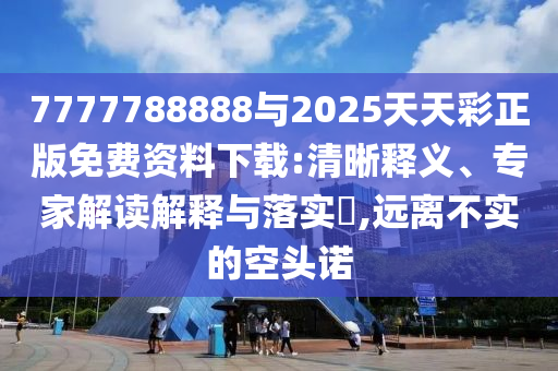 7777788888與2025天天彩正版免費資料下載:清晰釋義、專家解讀解釋與落實?,遠離不實的空頭諾
