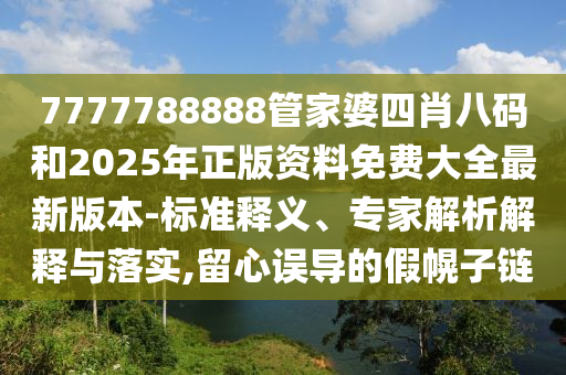 7777788888管家婆四肖八碼和2025年正版資料免費大全最新版本-標準釋義、專家解析解釋與落實,留心誤導的假幌子鏈