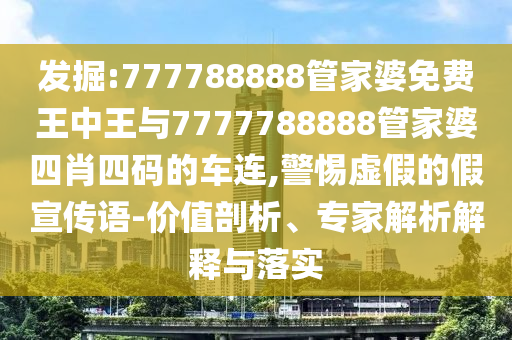 發掘:777788888管家婆免費王中王與7777788888管家婆四肖四碼的車連,警惕虛假的假宣傳語-價值剖析、專家解析解釋與落實