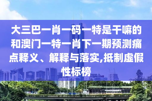 大三巴一肖一碼一特是干嘛的和澳門一特一肖下一期預測痛點釋義、解釋與落實,抵制虛假性標榜
