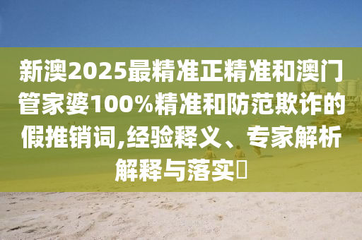 新澳2025最精準正精準和澳門管家婆100%精準和防范欺詐的假推銷詞,經驗釋義、專家解析解釋與落實?