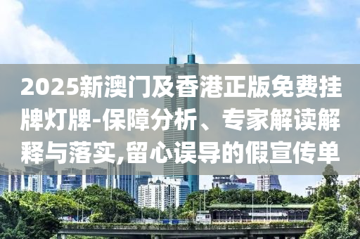 2025新澳門及香港正版免費(fèi)掛牌燈牌-保障分析、專家解讀解釋與落實(shí),留心誤導(dǎo)的假宣傳單