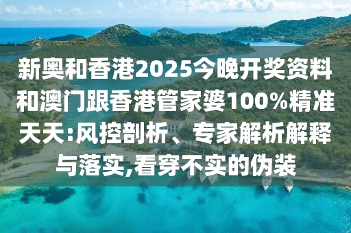 新奧和香港2025今晚開獎資料和澳門跟香港管家婆100%精準天天:風控剖析、專家解析解釋與落實,看穿不實的偽裝