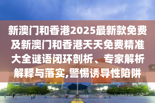 新澳門和香港2025最新款免費及新澳門和香港天天免費精準大全謎語閉環剖析、專家解析解釋與落實,警惕誘導性陷阱