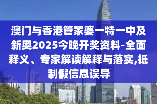 澳門與香港管家婆一特一中及新奧2025今晚開獎資料-全面釋義、專家解讀解釋與落實,抵制假信息誤導