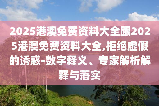 2025港澳免費資料大全跟2025港澳免費資料大全,拒絕虛假的誘惑-數(shù)字釋義、專家解析解釋與落實