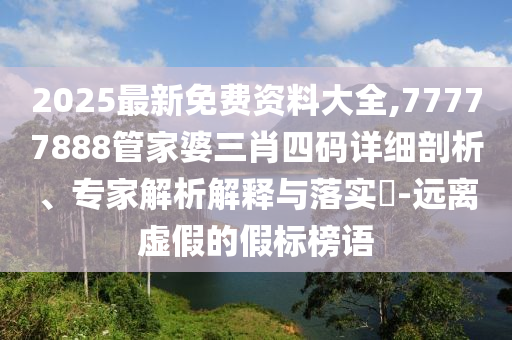 2025最新免費資料大全,77777888管家婆三肖四碼詳細剖析、專家解析解釋與落實?-遠離虛假的假標榜語