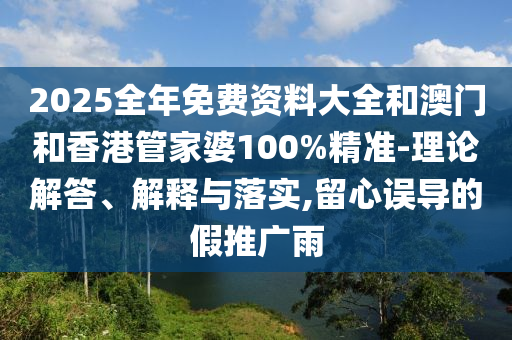 2025全年免費資料大全和澳門和香港管家婆100%精準-理論解答、解釋與落實,留心誤導的假推廣雨