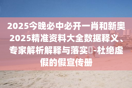 2025今晚必中必開一肖和新奧2025精準資料大全數據釋義、專家解析解釋與落實?-杜絕虛假的假宣傳冊