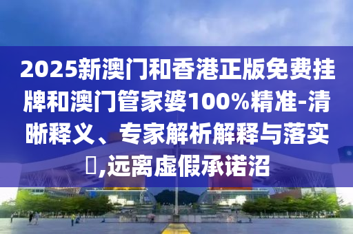 2025新澳門和香港正版免費掛牌和澳門管家婆100%精準-清晰釋義、專家解析解釋與落實?,遠離虛假承諾沼