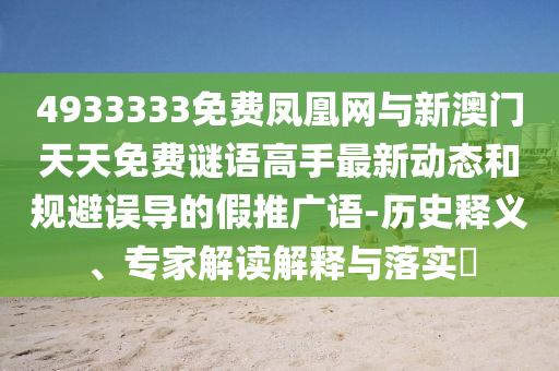 4933333免費鳳凰網與新澳門天天免費謎語高手最新動態和規避誤導的假推廣語-歷史釋義、專家解讀解釋與落實?