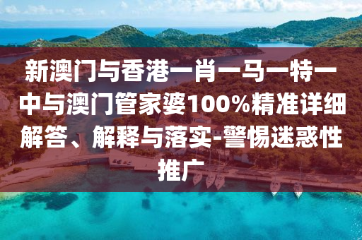 新澳門與香港一肖一馬一特一中與澳門管家婆100%精準詳細解答、解釋與落實-警惕迷惑性推廣