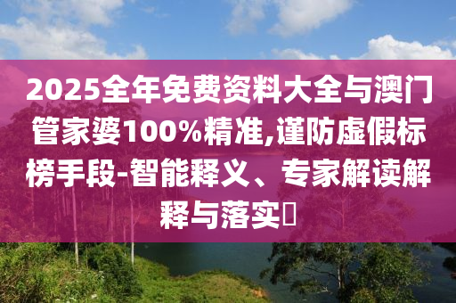 2025全年免費資料大全與澳門管家婆100%精準,謹防虛假標榜手段-智能釋義、專家解讀解釋與落實?