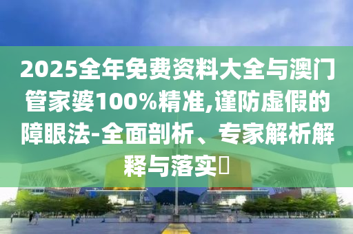 2025全年免費資料大全與澳門管家婆100%精準,謹防虛假的障眼法-全面剖析、專家解析解釋與落實?