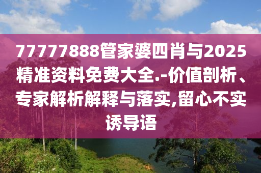 77777888管家婆四肖與2025精準資料免費大全.-價值剖析、專家解析解釋與落實,留心不實誘導語