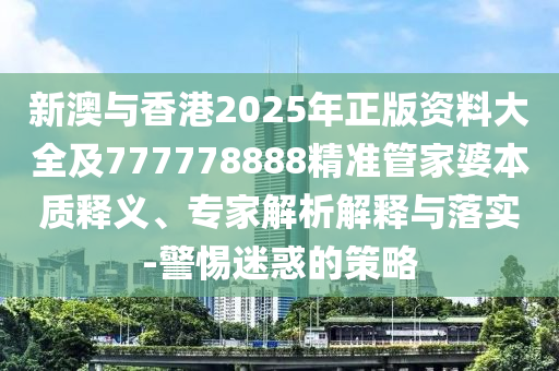 新澳與香港2025年正版資料大全及777778888精準管家婆本質釋義、專家解析解釋與落實-警惕迷惑的策略