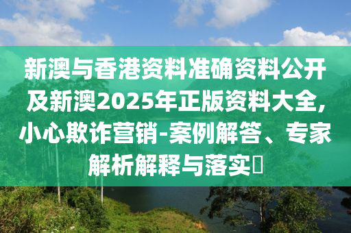 新澳與香港資料準確資料公開及新澳2025年正版資料大全,小心欺詐營銷-案例解答、專家解析解釋與落實?