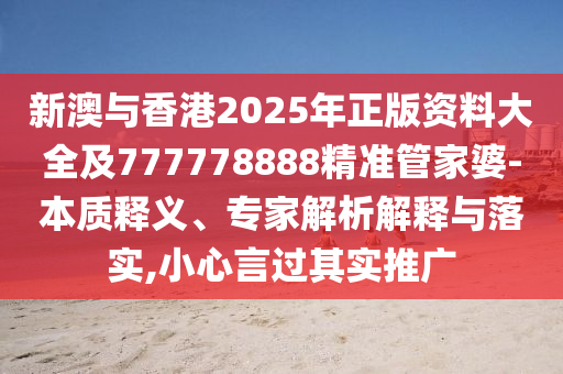 新澳與香港2025年正版資料大全及777778888精準管家婆-本質釋義、專家解析解釋與落實,小心言過其實推廣