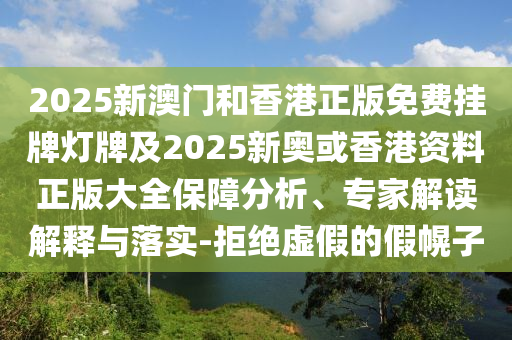 2025新澳門和香港正版免費掛牌燈牌及2025新奧或香港資料正版大全保障分析、專家解讀解釋與落實-拒絕虛假的假幌子