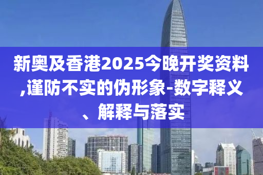 新奧及香港2025今晚開獎資料,謹防不實的偽形象-數字釋義、解釋與落實