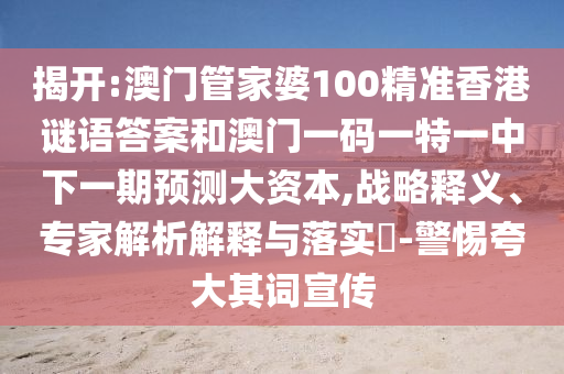 揭開:澳門管家婆100精準(zhǔn)香港謎語答案和澳門一碼一特一中下一期預(yù)測大資本,戰(zhàn)略釋義、專家解析解釋與落實?-警惕夸大其詞宣傳