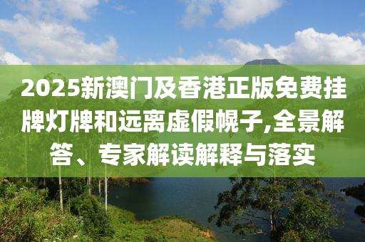 2025新澳門及香港正版免費掛牌燈牌和遠離虛假幌子,全景解答、專家解讀解釋與落實