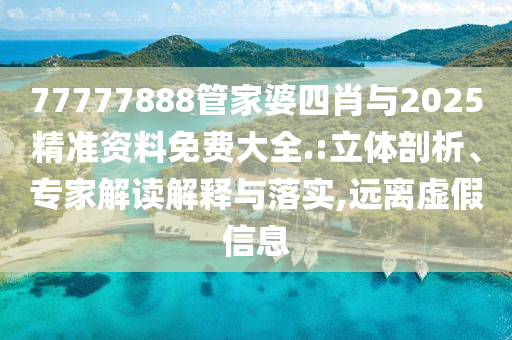 77777888管家婆四肖與2025精準(zhǔn)資料免費大全.:立體剖析、專家解讀解釋與落實,遠離虛假信息