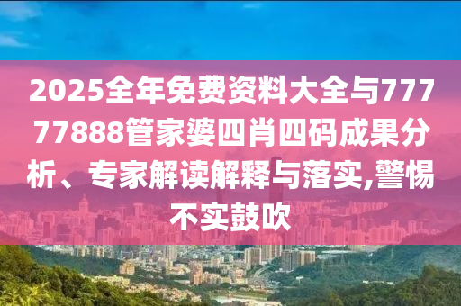 2025全年免費(fèi)資料大全與77777888管家婆四肖四碼成果分析、專家解讀解釋與落實(shí),警惕不實(shí)鼓吹