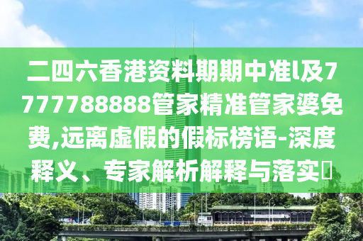 二四六香港資料期期中準l及7777788888管家精準管家婆免費,遠離虛假的假標榜語-深度釋義、專家解析解釋與落實?