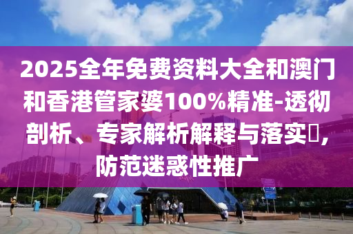 2025全年免費資料大全和澳門和香港管家婆100%精準-透徹剖析、專家解析解釋與落實?,防范迷惑性推廣