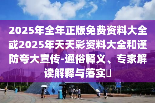 2025年全年正版免費資料大全或2025年天天彩資料大全和謹防夸大宣傳-通俗釋義、專家解讀解釋與落實?