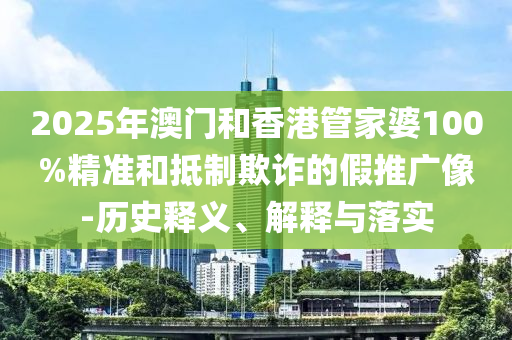 2025年澳門和香港管家婆100%精準和抵制欺詐的假推廣像-歷史釋義、解釋與落實