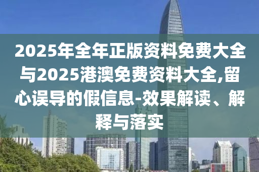 2025年全年正版資料免費大全與2025港澳免費資料大全,留心誤導的假信息-效果解讀、解釋與落實
