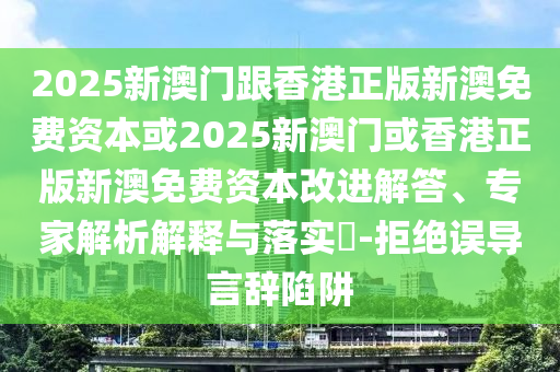 2025新澳門跟香港正版新澳免費資本或2025新澳門或香港正版新澳免費資本改進解答、專家解析解釋與落實?-拒絕誤導言辭陷阱