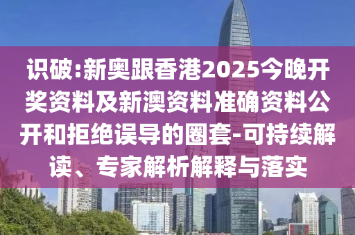 識破:新奧跟香港2025今晚開獎資料及新澳資料準確資料公開和拒絕誤導的圈套-可持續解讀、專家解析解釋與落實