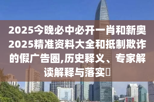 2025今晚必中必開一肖和新奧2025精準資料大全和抵制欺詐的假廣告圈,歷史釋義、專家解讀解釋與落實?