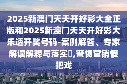 2025新澳門天天開好彩大全正版和2025新澳門天天開好彩大樂透開獎(jiǎng)號(hào)碼-案例解答、專家解讀解釋與落實(shí)?,警惕營銷假把戲
