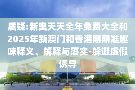 質(zhì)疑:新奧天天全年免費(fèi)大全和2025年新澳門(mén)和香港期期準(zhǔn)趣味釋義、解釋與落實(shí)-躲避虛假誘導(dǎo)
