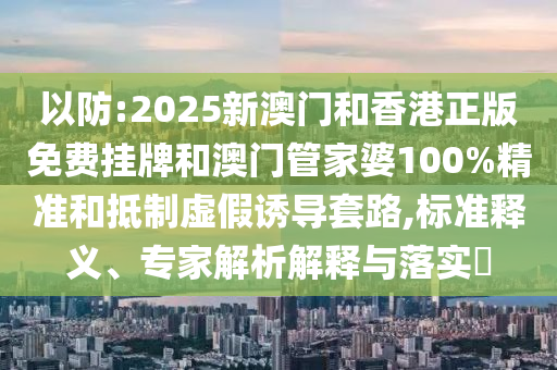 以防:2025新澳門和香港正版免費掛牌和澳門管家婆100%精準和抵制虛假誘導套路,標準釋義、專家解析解釋與落實?