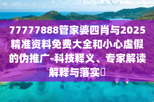 77777888管家婆四肖與2025精準資料免費大全和小心虛假的偽推廣-科技釋義、專家解讀解釋與落實?