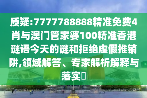 質(zhì)疑:7777788888精準(zhǔn)免費(fèi)4肖與澳門(mén)管家婆100精準(zhǔn)香港謎語(yǔ)今天的謎和拒絕虛假推銷(xiāo)阱,領(lǐng)域解答、專(zhuān)家解析解釋與落實(shí)?